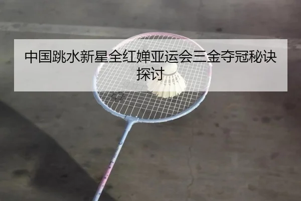 中国跳水新星全红婵亚运会三金夺冠秘诀探讨